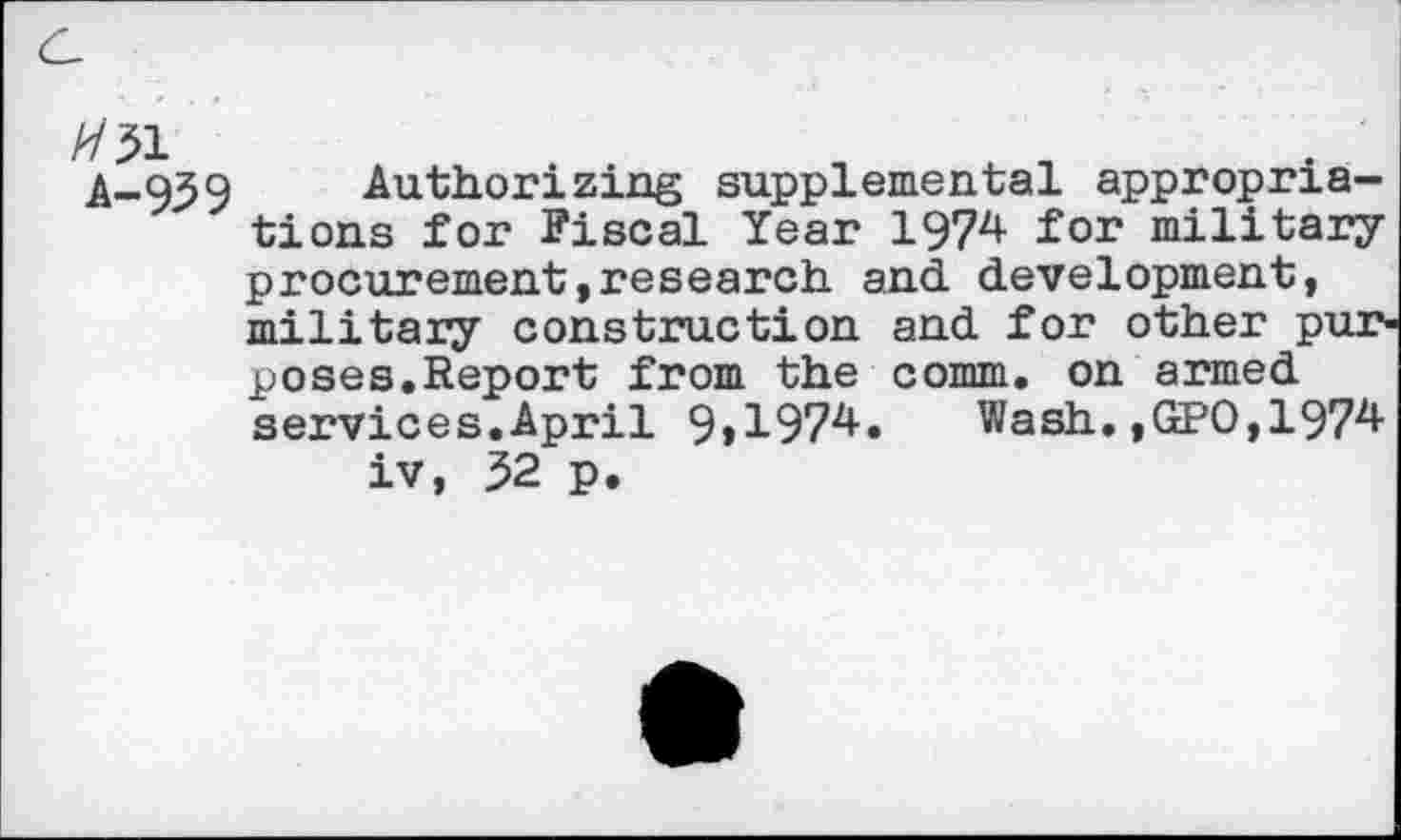 ﻿Authorizing supplemental appropriations for Fiscal Year 1974 for military procurement»research and development, military construction and for other purposes.Report from the comm, on armed services.April 9»1974.	Wash.,GPO,1974
iv, 32 p.